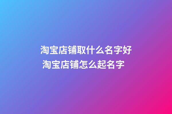 淘宝店铺取什么名字好 淘宝店铺怎么起名字-第1张-店铺起名-玄机派